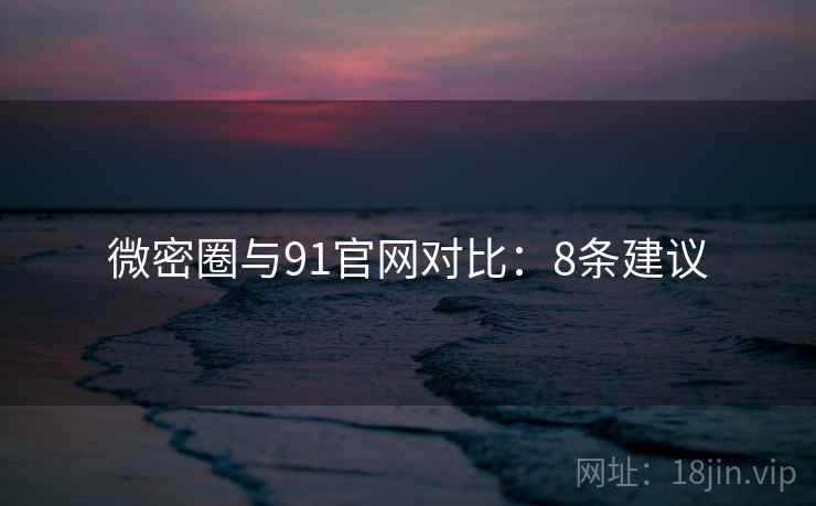微密圈与91官网对比:8条建议 微密圈与91官网对比:8条建议
