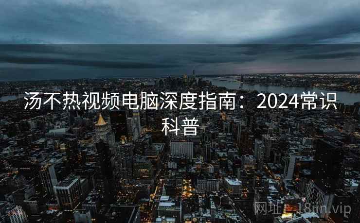 汤不热视频电脑深度指南：2024常识科普