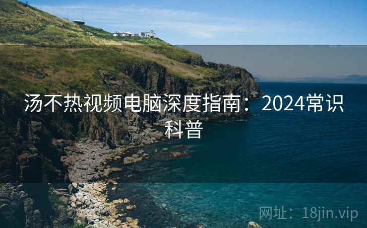 汤不热视频电脑深度指南：2024常识科普