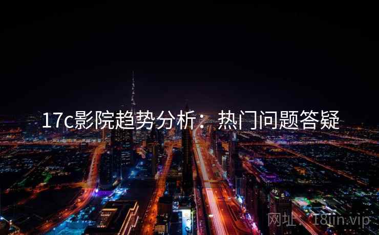 17c影院趋势分析:热门问题答疑 17c影院趋势分析:热门问题答疑