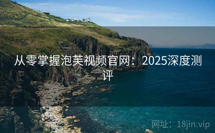 从零掌握泡芙视频官网:2025深度测评 从零掌握泡芙视频官网:2025深度测评