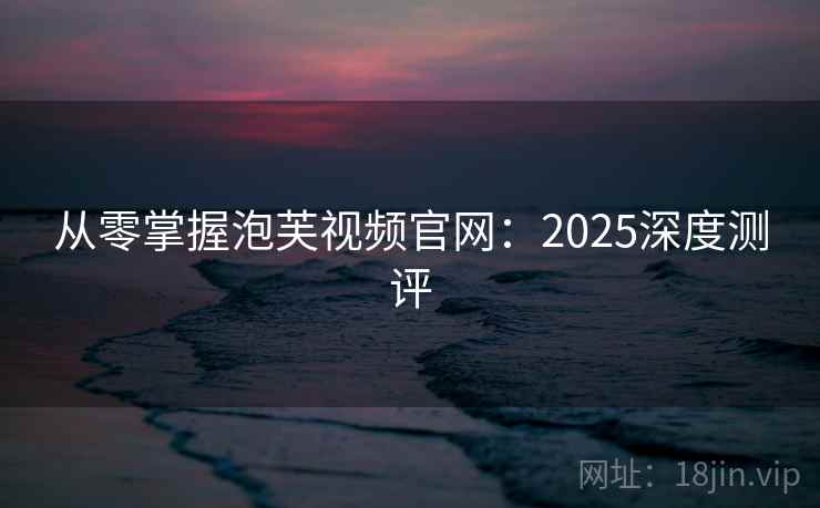 从零掌握泡芙视频官网:2025深度测评 从零掌握泡芙视频官网:2025深度测评