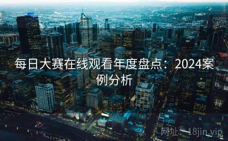 每日大赛在线观看年度盘点:2024案例分析 每日大赛在线观看年度盘点:2024案例分析