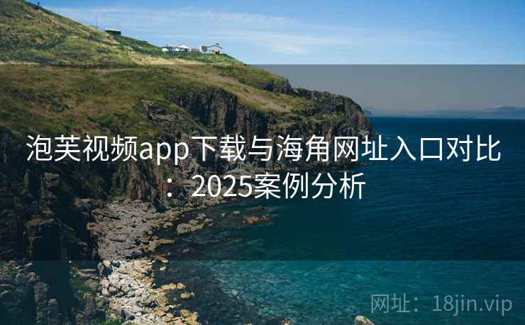 泡芙视频app下载与海角网址入口对比:2025案例分析 泡芙视频app下载与海角网址入口对比:2025案例分析