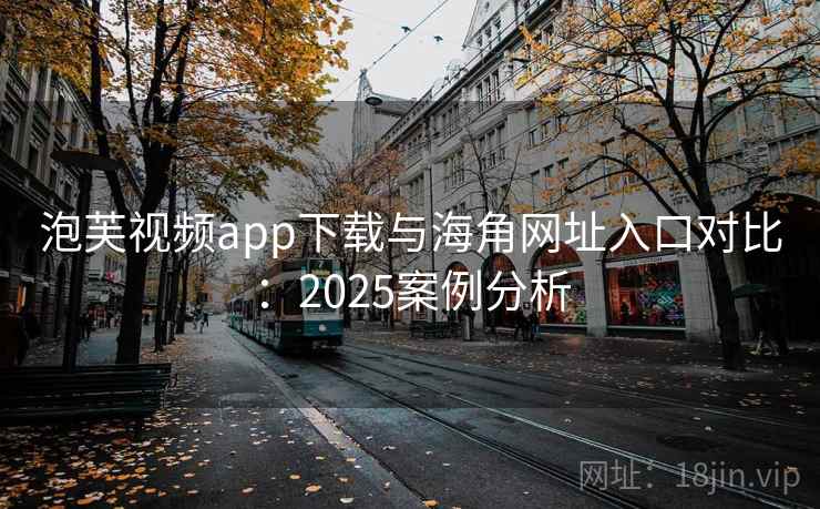 泡芙视频app下载与海角网址入口对比:2025案例分析 泡芙视频app下载与海角网址入口对比:2025案例分析