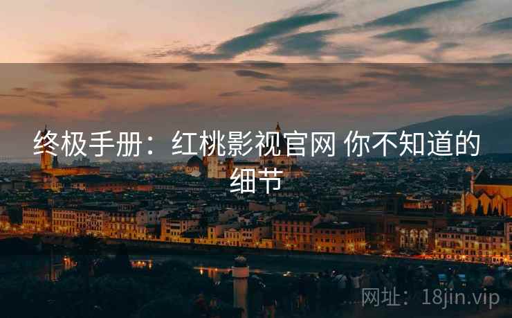 终极手册：红桃影视官网 你不知道的细节