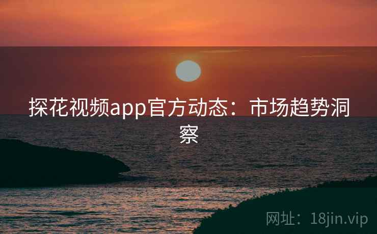 探花视频app官方动态：市场趋势洞察