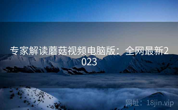 专家解读蘑菇视频电脑版：全网最新2023