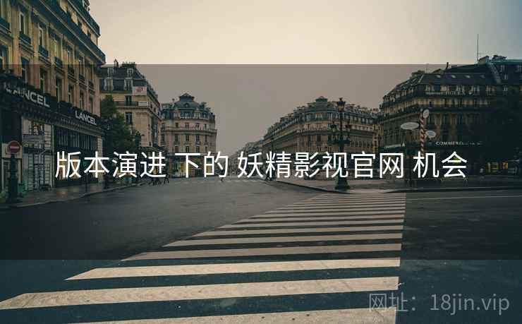 版本演进 下的 妖精影视官网 机会