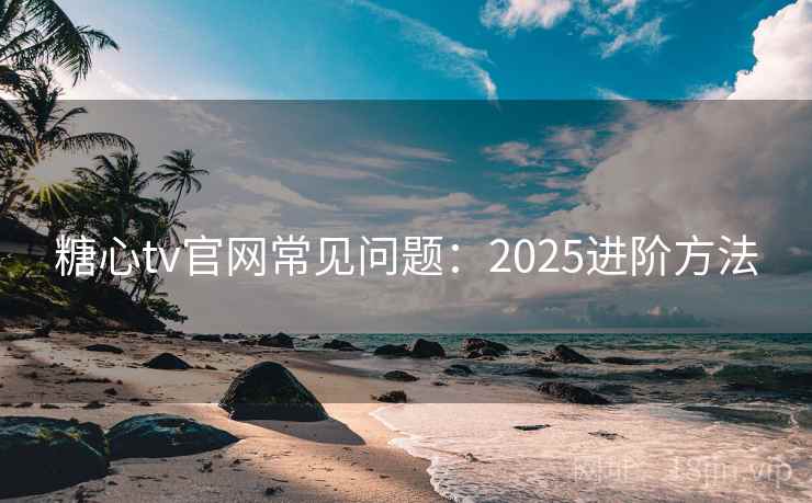 糖心tv官网常见问题：2025进阶方法