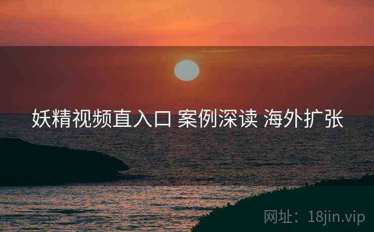 妖精视频直入口 案例深读 海外扩张