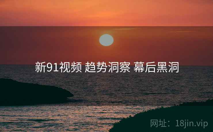 新91视频 趋势洞察 幕后黑洞