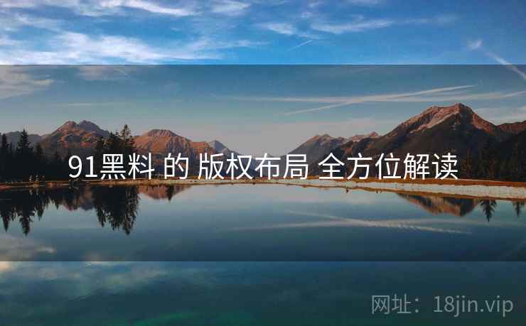 91黑料 的 版权布局 全方位解读