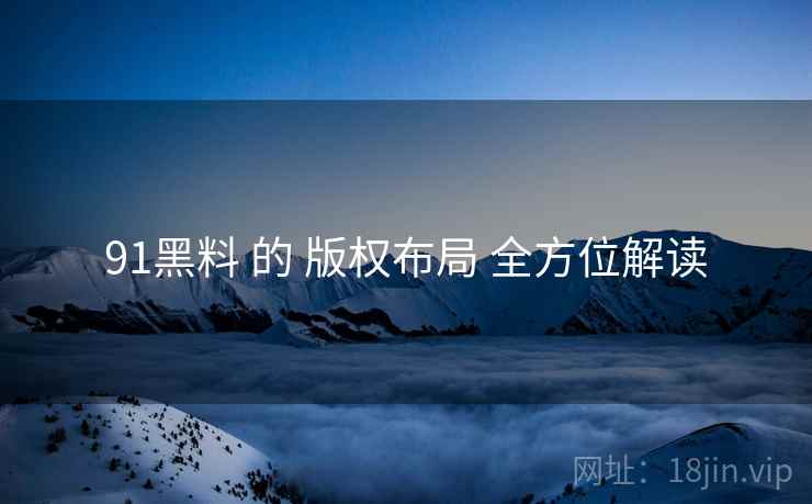 91黑料 的 版权布局 全方位解读