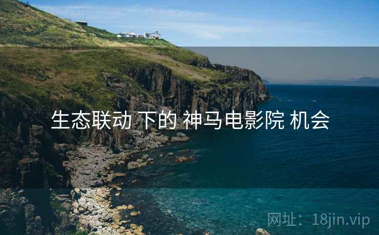 生态联动 下的 神马电影院 机会