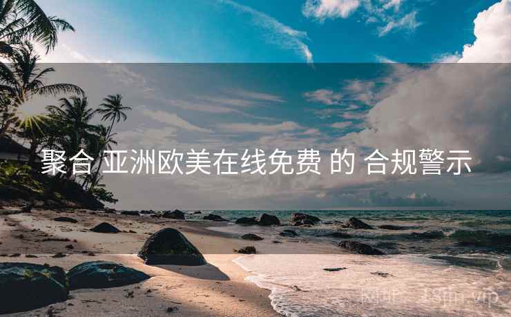 聚合 亚洲欧美在线免费 的 合规警示