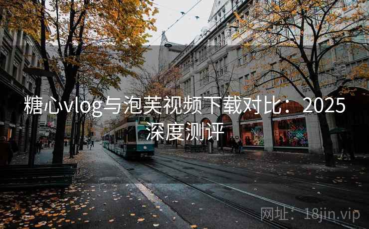 糖心vlog与泡芙视频下载对比：2025深度测评