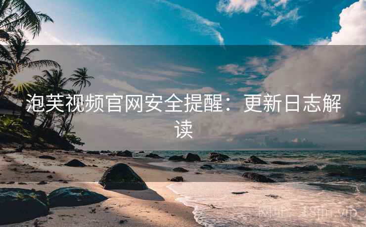 泡芙视频官网安全提醒：更新日志解读