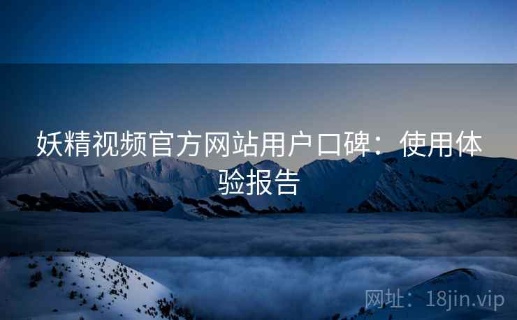 妖精视频官方网站用户口碑：使用体验报告