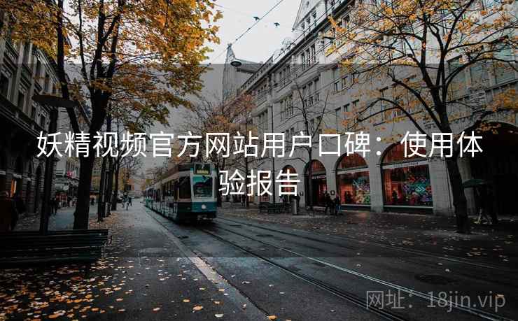 妖精视频官方网站用户口碑：使用体验报告