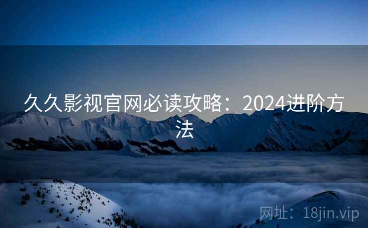 久久影视官网必读攻略：2024进阶方法