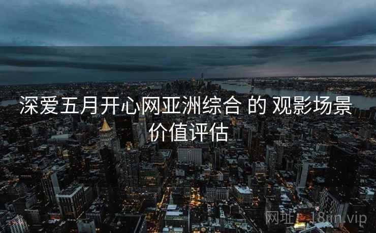 深爱五月开心网亚洲综合 的 观影场景 价值评估