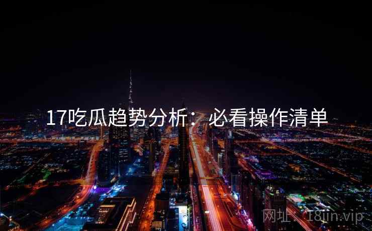 17吃瓜趋势分析：必看操作清单