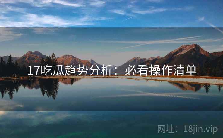 17吃瓜趋势分析：必看操作清单