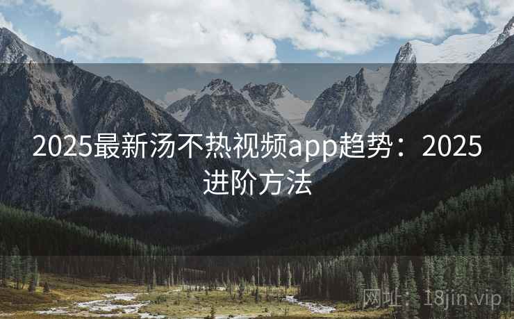 2025最新汤不热视频app趋势：2025进阶方法