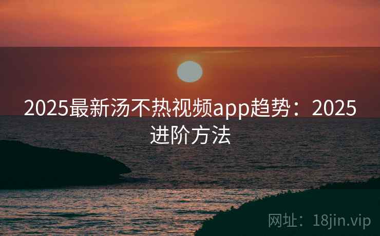 2025最新汤不热视频app趋势：2025进阶方法