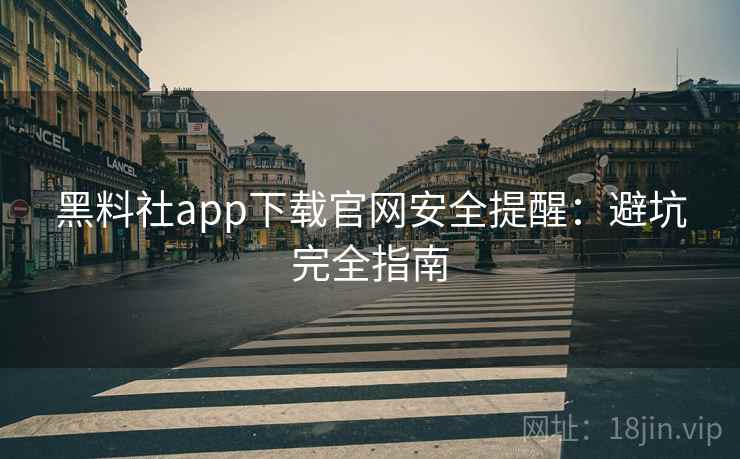 黑料社app下载官网安全提醒：避坑完全指南