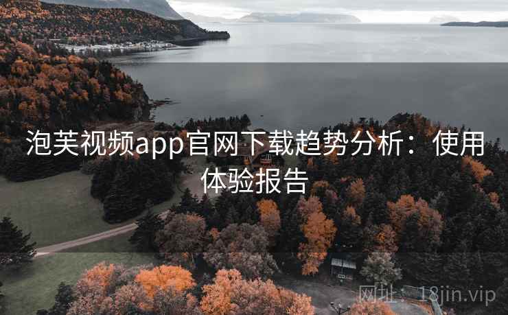 泡芙视频app官网下载趋势分析：使用体验报告