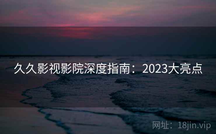 久久影视影院深度指南：2023大亮点