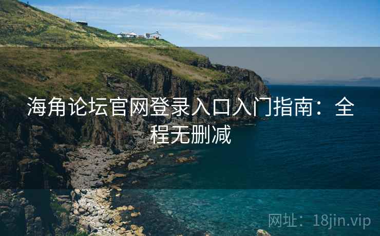 海角论坛官网登录入口入门指南：全程无删减