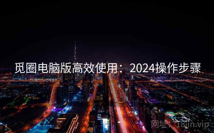 觅圈电脑版高效使用：2024操作步骤