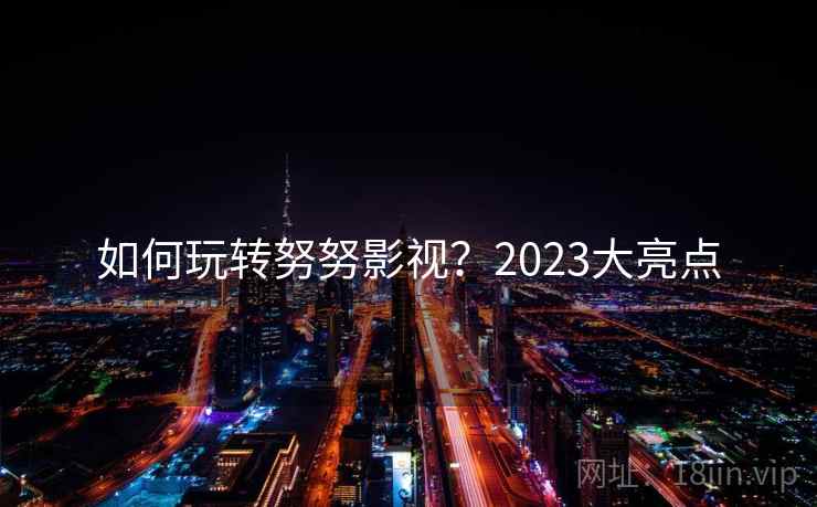 如何玩转努努影视?2023大亮点 如何玩转努努影视?2023大亮点