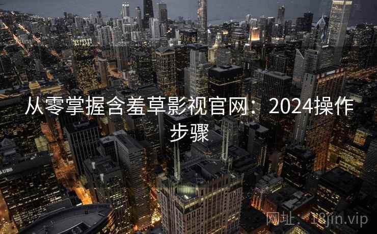 从零掌握含羞草影视官网:2024操作步骤 从零掌握含羞草影视官网:2024操作步骤