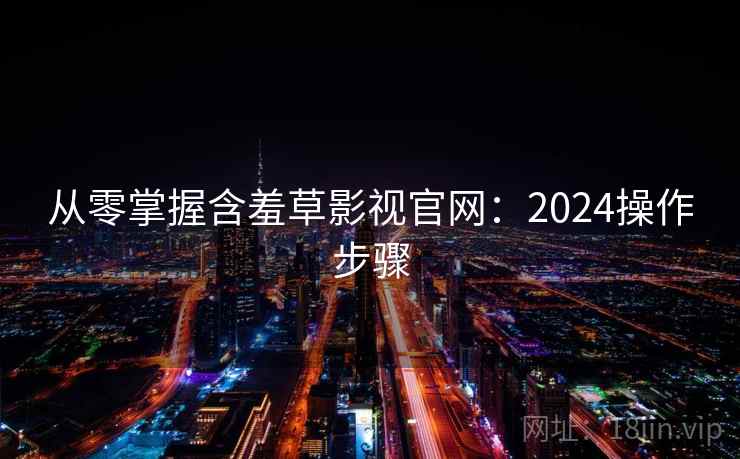 从零掌握含羞草影视官网:2024操作步骤 从零掌握含羞草影视官网:2024操作步骤