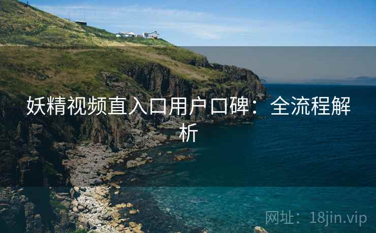 妖精视频直入口用户口碑:全流程解析 妖精视频直入口用户口碑:全流程解析