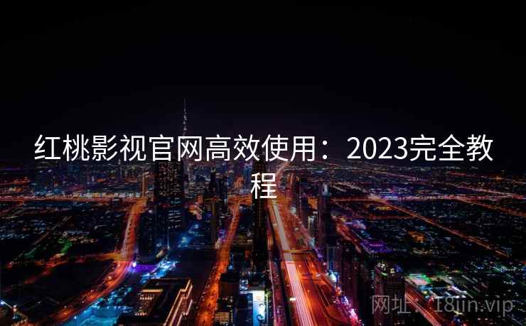 红桃影视官网高效使用:2023完全教程 红桃影视官网高效使用:2023完全教程
