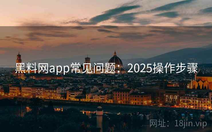 黑料网app常见问题:2025操作步骤