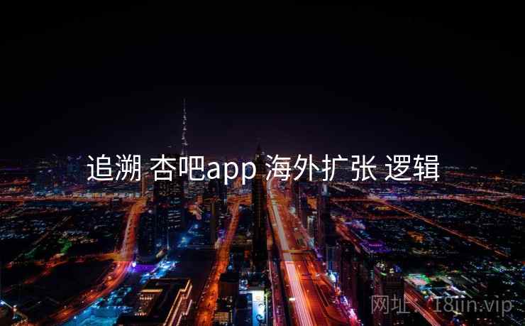 追溯 杏吧app 海外扩张 逻辑 追溯 杏吧app 海外扩张 逻辑