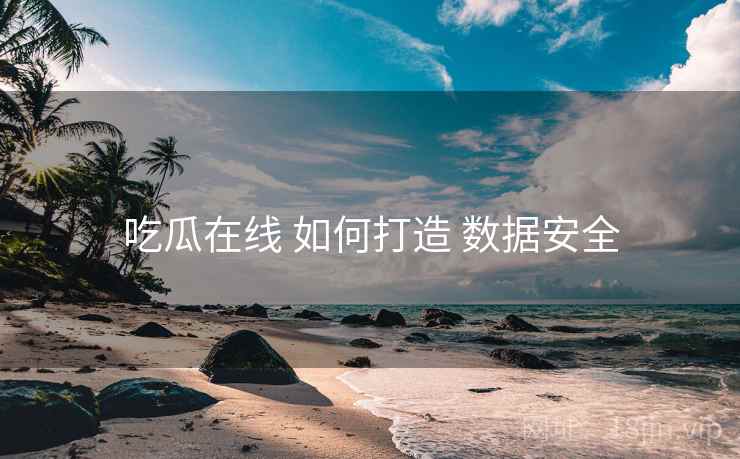 吃瓜在线 如何打造 数据安全 吃瓜在线 如何打造 数据安全