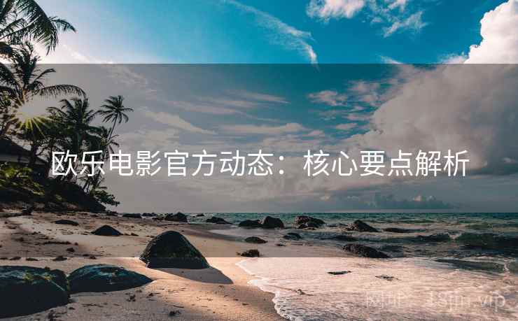 欧乐电影官方动态:核心要点解析 欧乐电影官方动态:核心要点解析